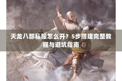 天龙八部私服怎么开?5步搭建完整教程与避坑指南 天龙八部私服怎么开?5步搭建完整教程与避坑指南