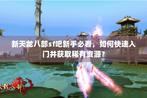 新天龙八部sf吧新手必看，如何快速入门并获取稀有资源？