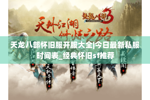 天龙八部怀旧服开服大全|今日最新私服时间表_经典怀旧sf推荐