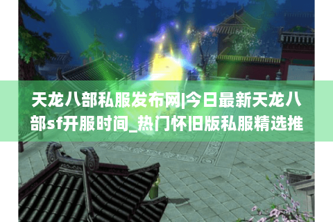 天龙八部私服发布网|今日最新天龙八部sf开服时间_热门怀旧版私服精选推荐 天龙八部私服发布网|今日最新天龙八部sf开服时间_热门怀旧版私服精选推荐