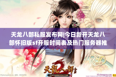 天龙八部私服发布网|今日新开天龙八部怀旧版sf开服时间表及热门服务器推荐