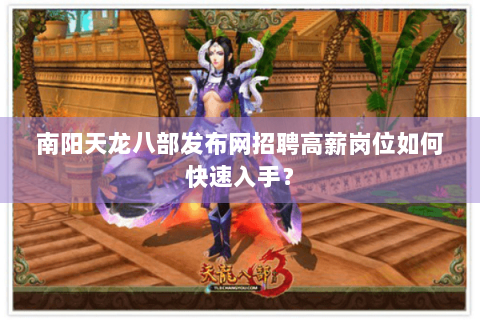 南阳天龙八部发布网招聘高薪岗位如何快速入手? 南阳天龙八部发布网招聘高薪岗位如何快速入手?