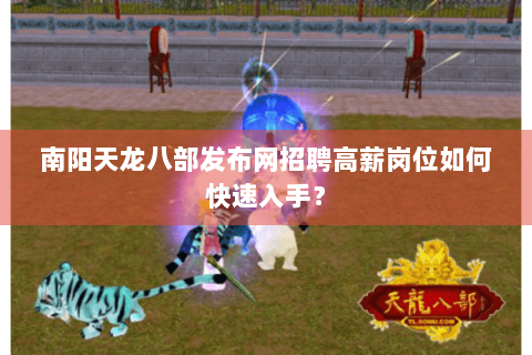 南阳天龙八部发布网招聘高薪岗位如何快速入手? 南阳天龙八部发布网招聘高薪岗位如何快速入手?