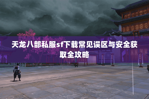 天龙八部私服sf下载常见误区与安全获取全攻略 天龙八部私服sf下载常见误区与安全获取全攻略