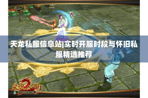 天龙私服信息站|实时开服时段与怀旧私服精选推荐