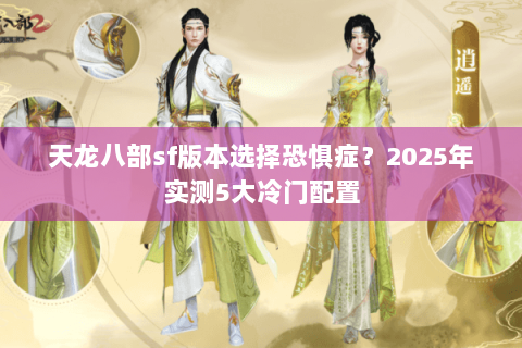 天龙八部sf版本选择恐惧症？2025年实测5大冷门配置