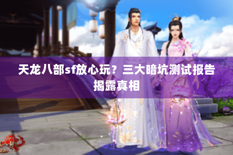 天龙八部sf放心玩?三大暗坑测试报告揭露真相 天龙八部sf放心玩?三大暗坑测试报告揭露真相