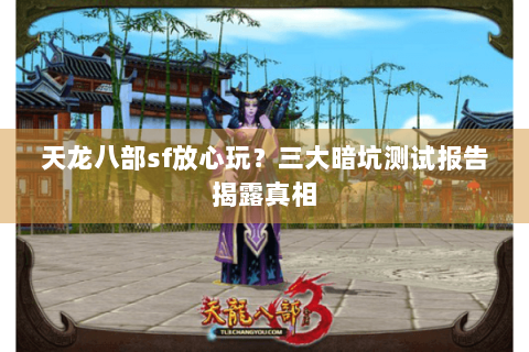 天龙八部sf放心玩?三大暗坑测试报告揭露真相 天龙八部sf放心玩?三大暗坑测试报告揭露真相