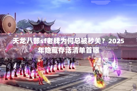 天龙八部sf老牌为何总被秒关？2025年隐藏存活清单首曝