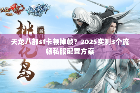 天龙八部sf卡顿掉帧?2025实测3个流畅私服配置方案 天龙八部sf卡顿掉帧?2025实测3个流畅私服配置方案
