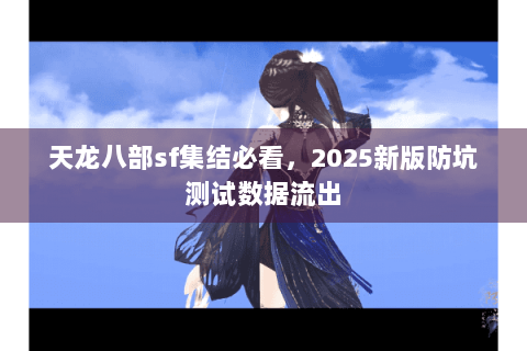 天龙八部sf集结必看,2025新版防坑测试数据流出 天龙八部sf集结必看,2025新版防坑测试数据流出