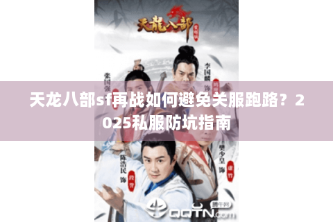 天龙八部sf再战如何避免关服跑路？2025私服防坑指南