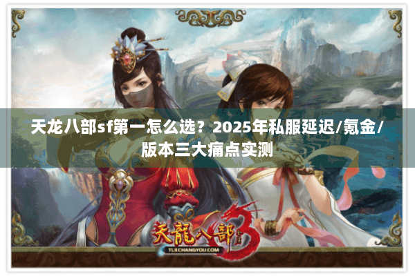 天龙八部sf第一怎么选?2025年私服延迟/氪金/版本三大痛点实测 天龙八部sf第一怎么选?2025年私服延迟/氪金/版本三大痛点实测