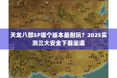 天龙八部SF哪个版本最耐玩?2025实测三大安全下载渠道 天龙八部SF哪个版本最耐玩?2025实测三大安全下载渠道