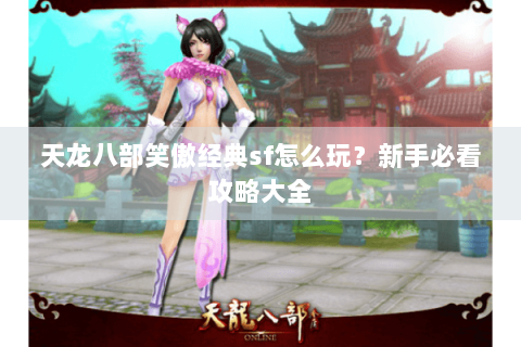 天龙八部笑傲经典sf怎么玩？新手必看攻略大全