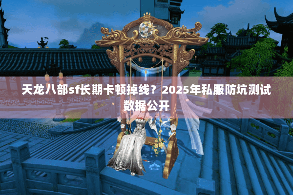 天龙八部sf长期卡顿掉线?2025年私服防坑测试数据公开 天龙八部sf长期卡顿掉线?2025年私服防坑测试数据公开