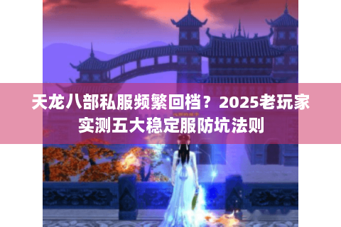 天龙八部私服频繁回档?2025老玩家实测五大稳定服防坑法则 天龙八部私服频繁回档?2025老玩家实测五大稳定服防坑法则