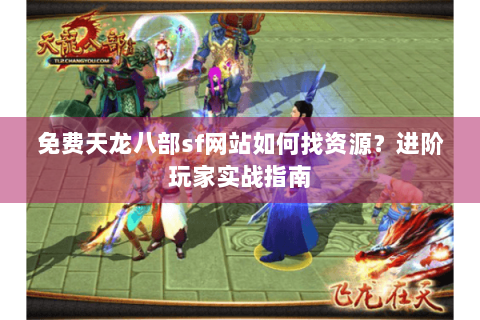 免费天龙八部sf网站如何找资源?进阶玩家实战指南 免费天龙八部sf网站如何找资源?进阶玩家实战指南