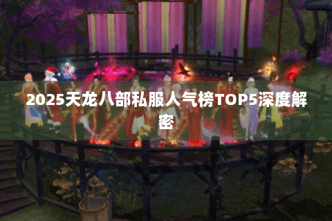 2025天龙八部私服人气榜TOP5深度解密 2025天龙八部私服人气榜TOP5深度解密