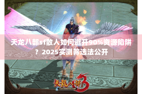 天龙八部sf散人如何避开90%资源陷阱?2025实测筛选法公开 天龙八部sf散人如何避开90%资源陷阱?2025实测筛选法公开