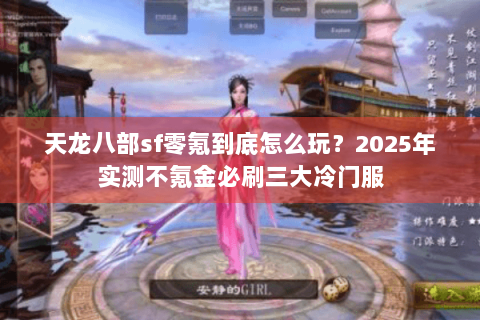 天龙八部sf零氪到底怎么玩？2025年实测不氪金必刷三大冷门服
