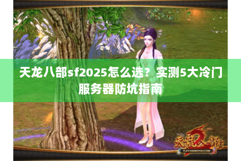 天龙八部sf2025怎么选?实测5大冷门服务器防坑指南 天龙八部sf2025怎么选?实测5大冷门服务器防坑指南