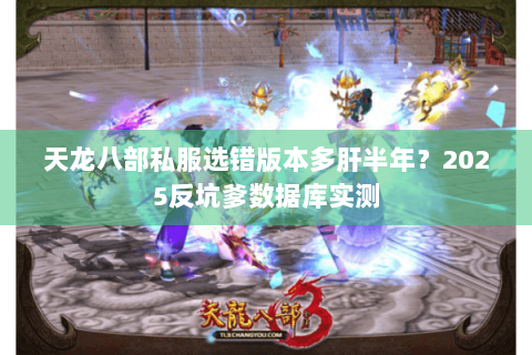 天龙八部私服选错版本多肝半年?2025反坑爹数据库实测 天龙八部私服选错版本多肝半年?2025反坑爹数据库实测