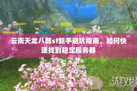 云南天龙八部sf新手避坑指南，如何快速找到稳定服务器