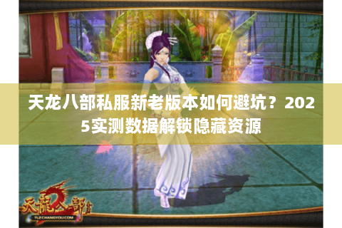 天龙八部私服新老版本如何避坑?2025实测数据解锁隐藏资源 天龙八部私服新老版本如何避坑?2025实测数据解锁隐藏资源