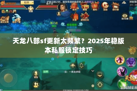 天龙八部sf更新太频繁?2025年稳版本私服锁定技巧 天龙八部sf更新太频繁?2025年稳版本私服锁定技巧