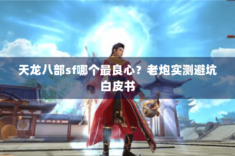 天龙八部sf哪个最良心？老炮实测避坑白皮书