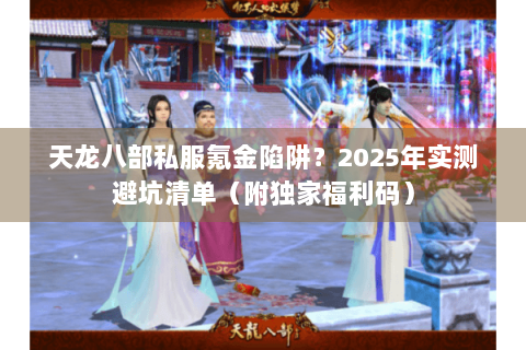 天龙八部私服氪金陷阱？2025年实测避坑清单（附独家福利码）