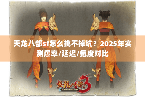天龙八部sf怎么挑不掉坑?2025年实测爆率/延迟/氪度对比 天龙八部sf怎么挑不掉坑?2025年实测爆率/延迟/氪度对比