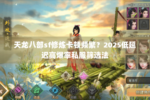 天龙八部sf修炼卡顿频繁？2025低延迟高爆率私服筛选法