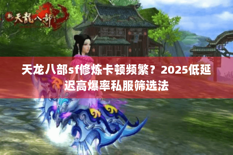 天龙八部sf修炼卡顿频繁？2025低延迟高爆率私服筛选法