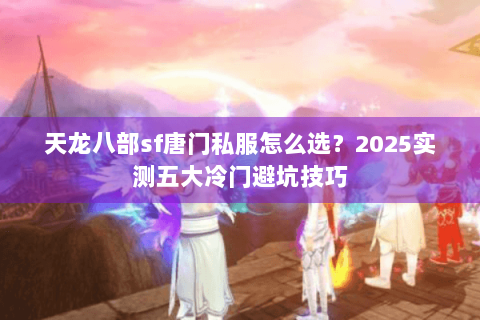 天龙八部sf唐门私服怎么选?2025实测五大冷门避坑技巧 天龙八部sf唐门私服怎么选?2025实测五大冷门避坑技巧