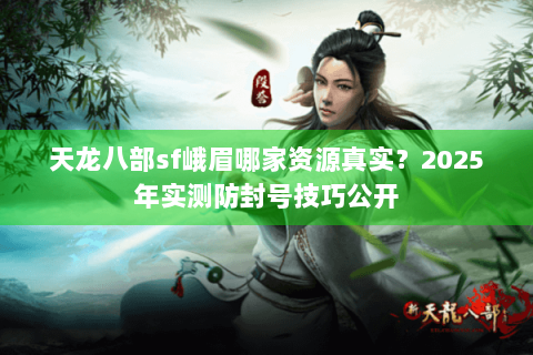 天龙八部sf峨眉哪家资源真实?2025年实测防封号技巧公开 天龙八部sf峨眉哪家资源真实?2025年实测防封号技巧公开