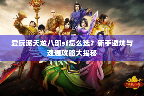 爱玩派天龙八部sf怎么选?新手避坑与速通攻略大揭秘 爱玩派天龙八部sf怎么选?新手避坑与速通攻略大揭秘