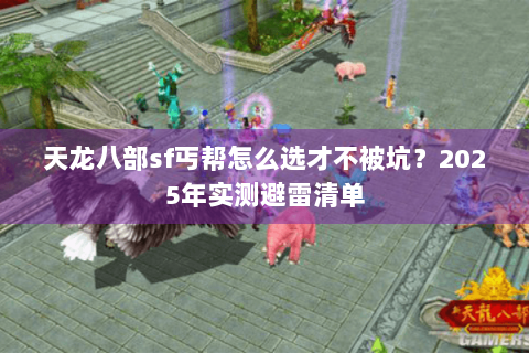 天龙八部sf丐帮怎么选才不被坑?2025年实测避雷清单 天龙八部sf丐帮怎么选才不被坑?2025年实测避雷清单