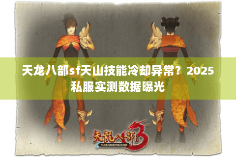 天龙八部sf天山技能冷却异常？2025私服实测数据曝光