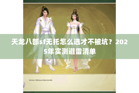 天龙八部sf无托怎么选才不被坑?2025年实测避雷清单 天龙八部sf无托怎么选才不被坑?2025年实测避雷清单