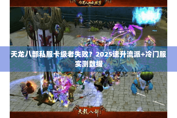 天龙八部私服卡级老失败？2025速升流派+冷门服实测数据