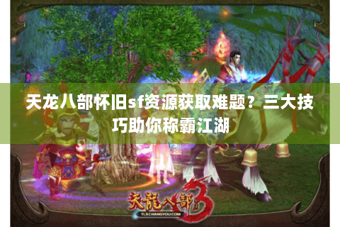 天龙八部怀旧sf资源获取难题?三大技巧助你称霸江湖 天龙八部怀旧sf资源获取难题?三大技巧助你称霸江湖