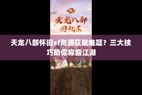 天龙八部怀旧sf资源获取难题?三大技巧助你称霸江湖 天龙八部怀旧sf资源获取难题?三大技巧助你称霸江湖