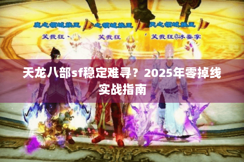 天龙八部sf稳定难寻?2025年零掉线实战指南 天龙八部sf稳定难寻?2025年零掉线实战指南