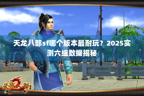 天龙八部sf哪个版本最耐玩？2025实测六组数据揭秘