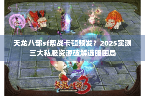 天龙八部sf帮战卡顿频发？2025实测三大私服资源破解选服困局