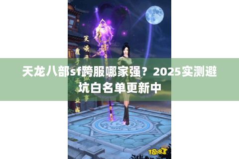 天龙八部sf跨服哪家强？2025实测避坑白名单更新中