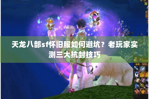 天龙八部sf怀旧服如何避坑?老玩家实测三大抗封技巧 天龙八部sf怀旧服如何避坑?老玩家实测三大抗封技巧