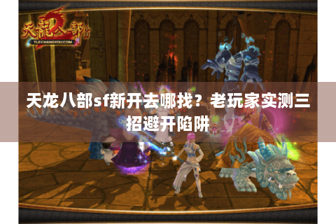 天龙八部sf新开去哪找?老玩家实测三招避开陷阱 天龙八部sf新开去哪找?老玩家实测三招避开陷阱